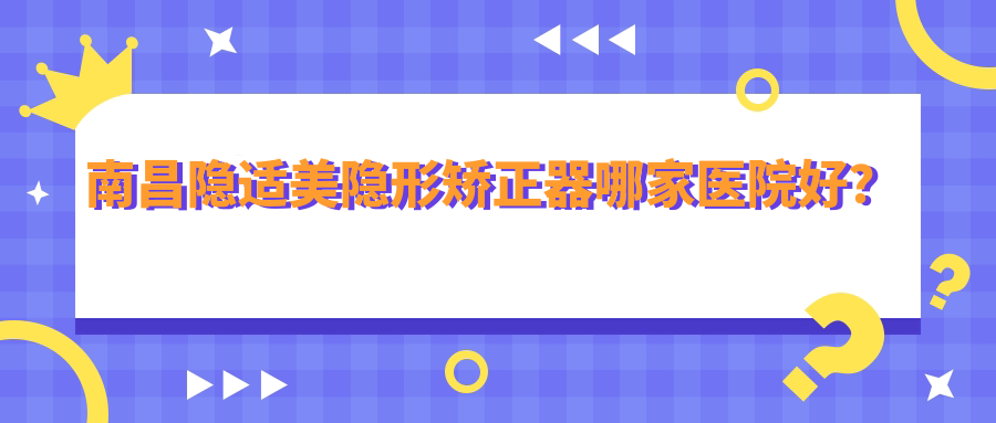 南昌隐适美隐形矫正器哪家医院好？