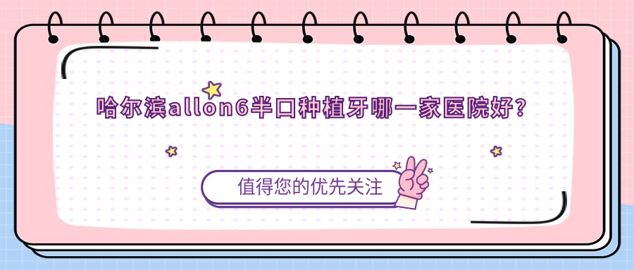 哈尔滨allon6半口种植牙哪一家医院好？