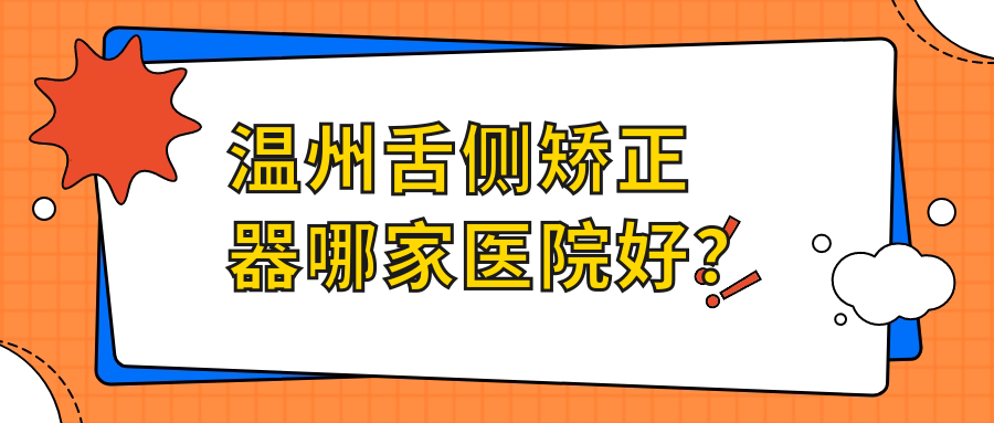 溫州舌側(cè)矯正器哪家醫(yī)院好？排名前十醫(yī)院有永嘉恒美/泰順牙貝恩
