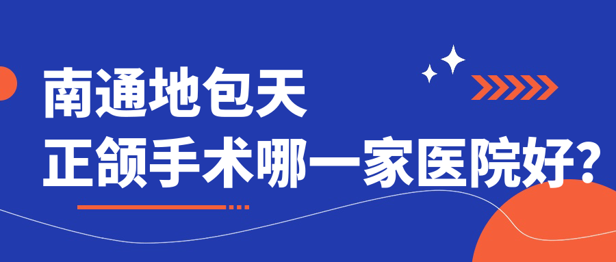 南通地包天正頜手術(shù)哪一家醫(yī)院好？南通偏頜正頜手術(shù)/下巴后縮正頜手術(shù)挑選這些