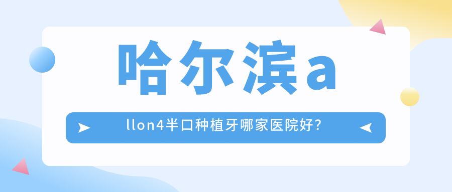 哈爾濱allon4半口種植牙哪家醫(yī)院好？哈爾濱allon4半口種植牙的醫(yī)院有黑龍江中航醫(yī)院科/品冠