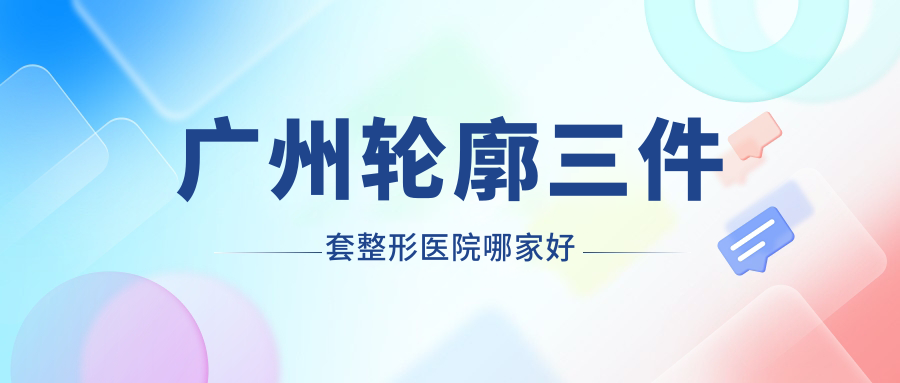 廣州輪廓三件套哪家好？廣州整形醫(yī)院排名星團(tuán)|雅妍|星面孔