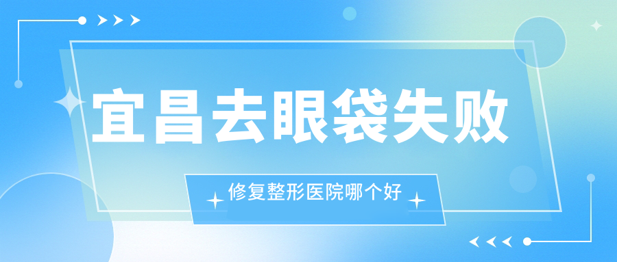 宜昌去眼袋失败修复整形医院哪个好