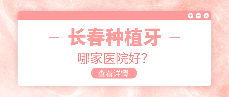 長(zhǎng)春種植牙哪家醫(yī)院好？排名前十醫(yī)院有德惠市精誠(chéng)/汽開(kāi)瑞佳