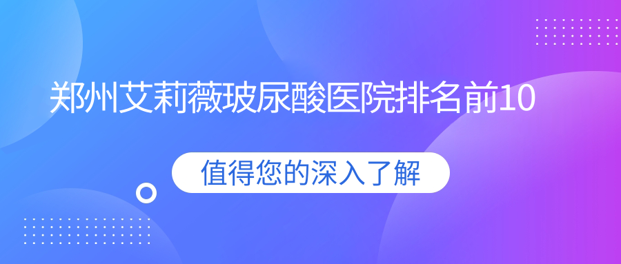 鄭州艾莉薇玻尿酸醫(yī)院排名前10有哪些鄭州不錯(cuò)艾莉薇玻尿酸整形醫(yī)院