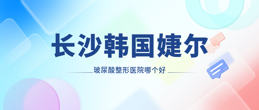 长沙韩国婕尔玻尿酸整形医院哪个好