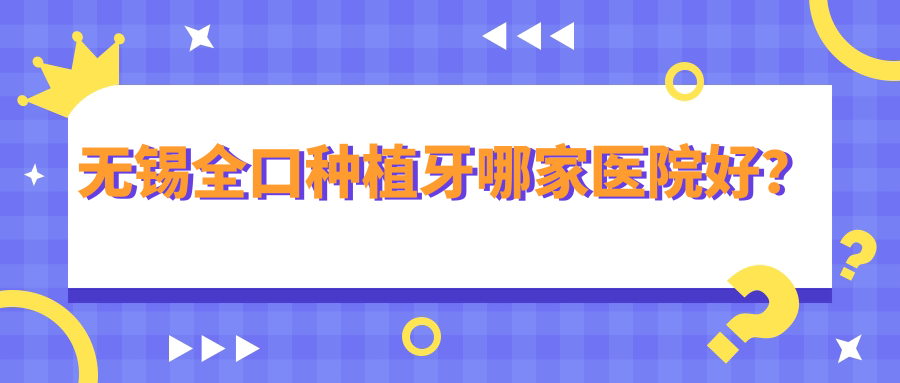 無(wú)錫全口種植牙哪家醫(yī)院好？無(wú)錫全口種植牙的醫(yī)院有通善醫(yī)院/施爾美中心