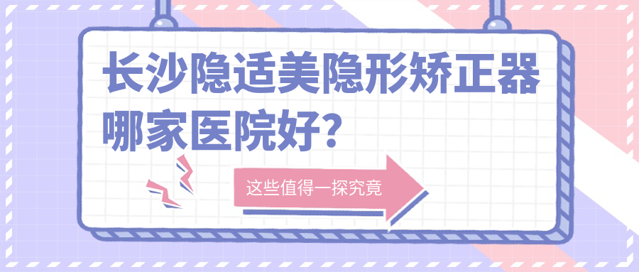 长沙隐适美隐形矫正器哪家医院好？
