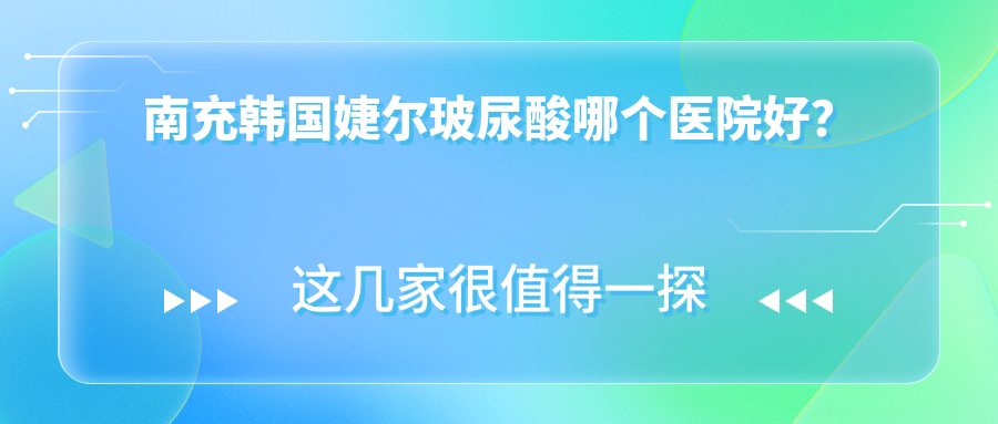 南充韩国婕尔玻尿酸哪个医院好？