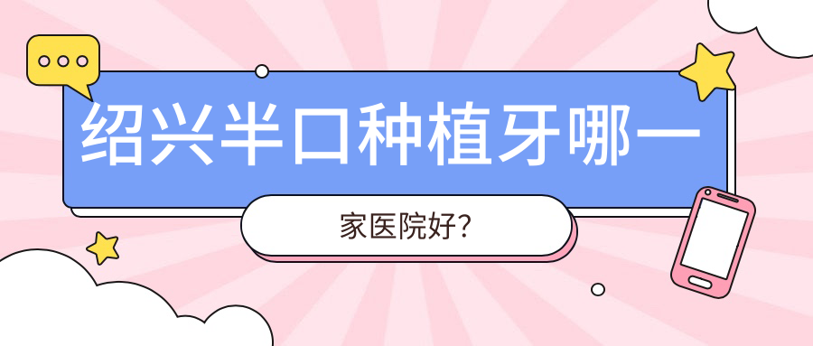 紹興半口種植牙哪一家醫(yī)院好？紹興單顆種植牙/全口種植牙甄選這幾家