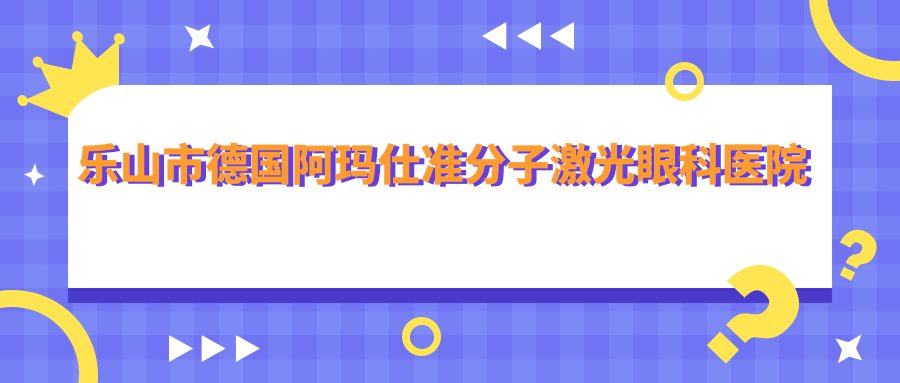 乐山市德国阿玛仕准分子激光眼科医院哪个好