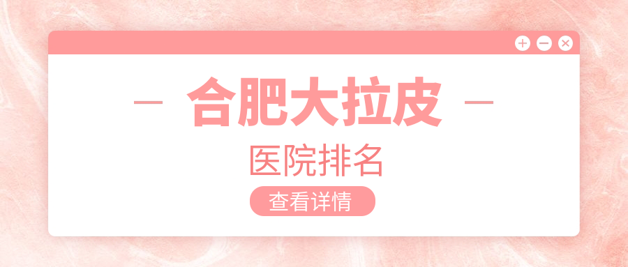 合肥大拉皮正規(guī)的醫(yī)院:安妮薇爾|東方怡人|臺美麗格排名前十