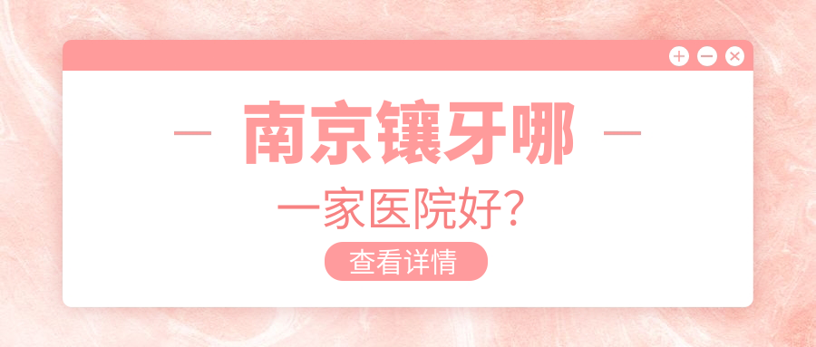 南京鑲牙哪一家醫(yī)院好？南京牙齒缺損修復(fù)/全瓷牙甄選這幾個