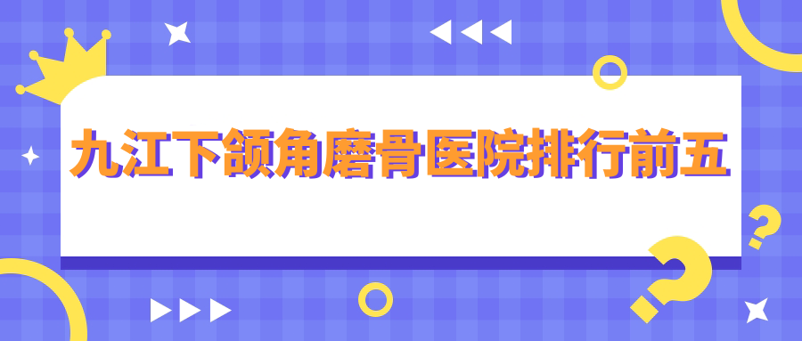 九江下頜角磨骨醫(yī)院排行前五有哪些九江較好下頜角磨骨整形醫(yī)院