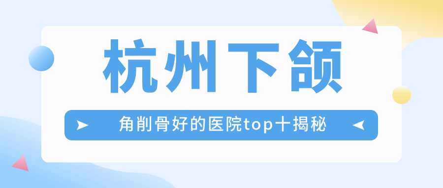杭州下颌角削骨好的医院top十揭秘