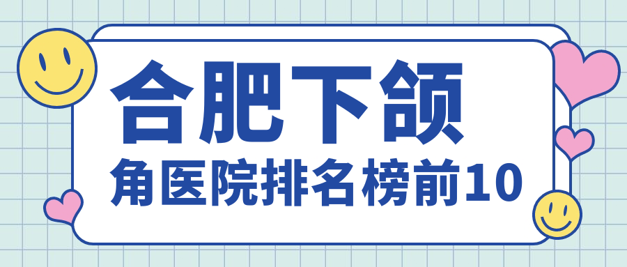 合肥下頜角醫(yī)院排名榜前10有哪些合肥很好下頜角整形醫(yī)院