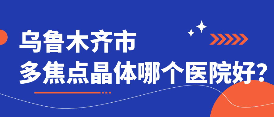 烏魯木齊市多焦點晶體哪個醫(yī)院好？美尼康眼科|愛爾阿迪婭|普瑞等這3家技術(shù)強