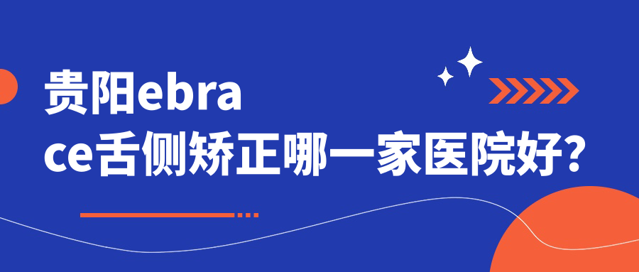貴陽ebrace舌側(cè)矯正哪一家醫(yī)院好？貴陽3m黃金incognito舌側(cè)矯正/可選這幾個