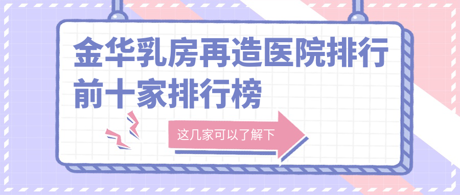 金華乳房再造醫(yī)院排行前十家排行榜總覽/玥萊美是當(dāng)?shù)責(zé)衢T醫(yī)院