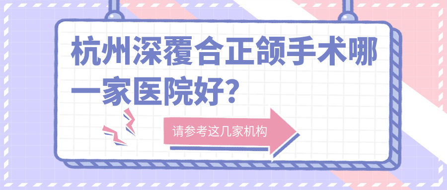 杭州深覆合正頜手術(shù)哪一家醫(yī)院好？杭州雙頜前突正頜手術(shù)/齙牙正頜手術(shù)選擇這幾家