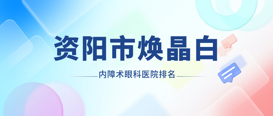 资阳市焕晶白内障术眼科医院排名