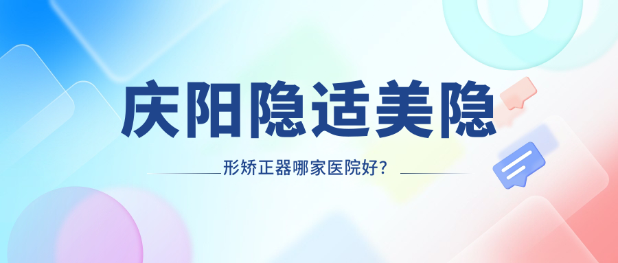 庆阳隐适美隐形矫正器哪家医院好？