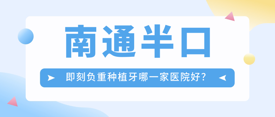 南通半口即刻負(fù)重種植牙哪一家醫(yī)院好？排名前十醫(yī)院有啟東皓爾美醫(yī)院/崇川佳潔