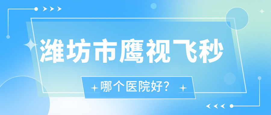 濰坊市鷹視飛秒哪個醫(yī)院好？2024排名榜:明潤眼科、、等入選！附價格表