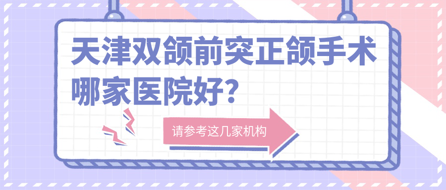 天津双颌前突正颌手术哪家医院好？