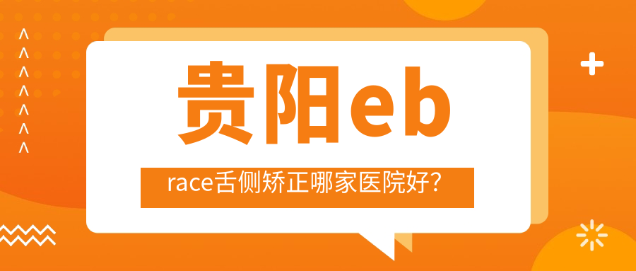 贵阳ebrace舌侧矫正哪家医院好？
