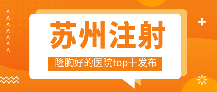 蘇州注射隆胸好的醫(yī)院top十發(fā)布:金閶醫(yī)院美容科/星范/圣愛醫(yī)院美容科等有知名醫(yī)生