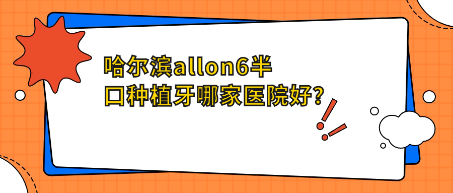 哈尔滨allon6半口种植牙哪家医院好？