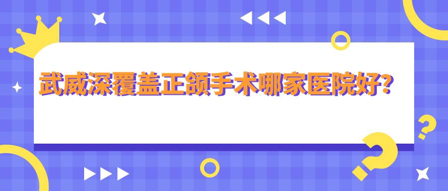 武威深覆盖正颌手术哪家医院好？