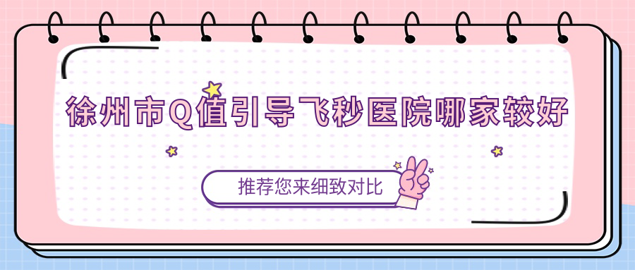 徐州市Q值引導(dǎo)飛秒醫(yī)院哪家較好？做/的醫(yī)院有這四家