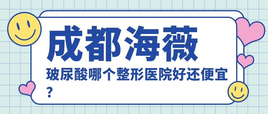 成都海薇玻尿酸哪個醫(yī)院好還便宜？美極、博漫梧桐性價比高