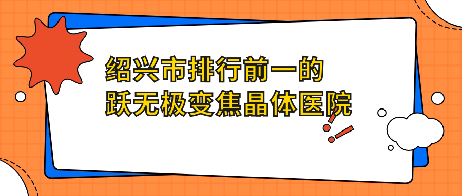 绍兴市排行前一的跃无极变焦晶体医院名单公开