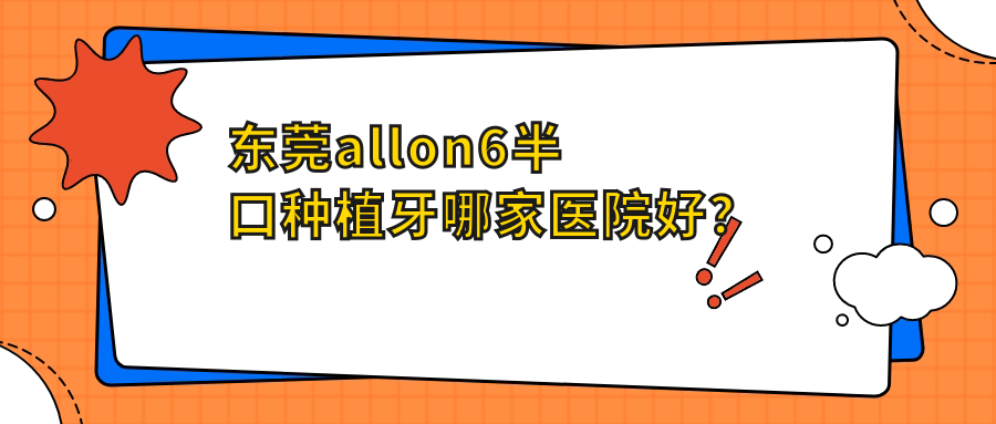 東莞allon6半口種植牙哪家醫(yī)院好？東莞半口即刻種植牙/半口種植牙可選這幾個