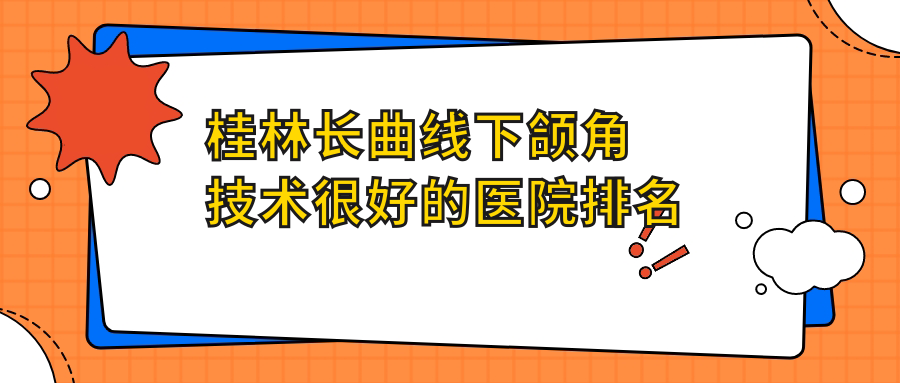 桂林长曲线下颌角技术较好的医院排名榜