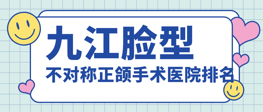 九江脸型不对称正颌手术医院排名