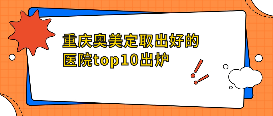 重庆奥美定取出好的医院top10出炉