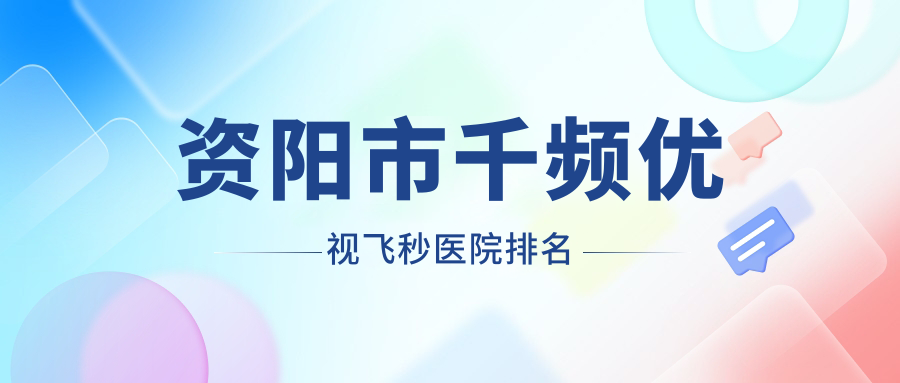 資陽市千頻優(yōu)視飛秒好的醫(yī)院排名，朋友們真實評價醫(yī)院分享