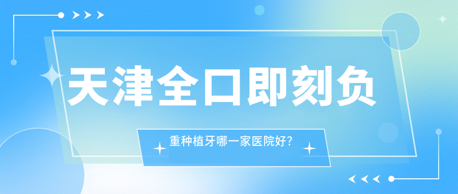 天津全口即刻负重种植牙哪一家医院好？