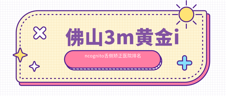 佛山3m黄金incognito舌侧矫正医院排名
