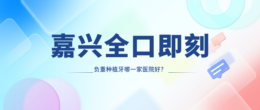 嘉興全口即刻負(fù)重種植牙哪一家醫(yī)院好？排名前十醫(yī)院有牙叔叔/桐鄉(xiāng)微笑