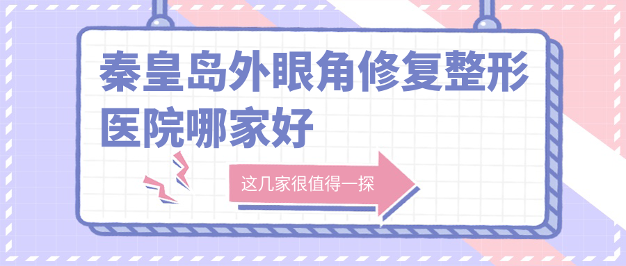 秦皇島外眼角修復(fù)哪家好？秦皇島開(kāi)眼角失敗修復(fù)建議念奴嬌|巧致|紀(jì)輝