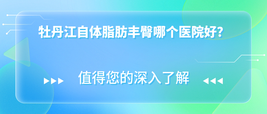 牡丹江自体脂肪丰臀哪个医院好？