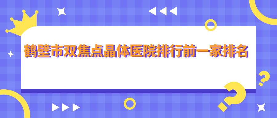 鹤壁市双焦点晶体医院排行前一家排名