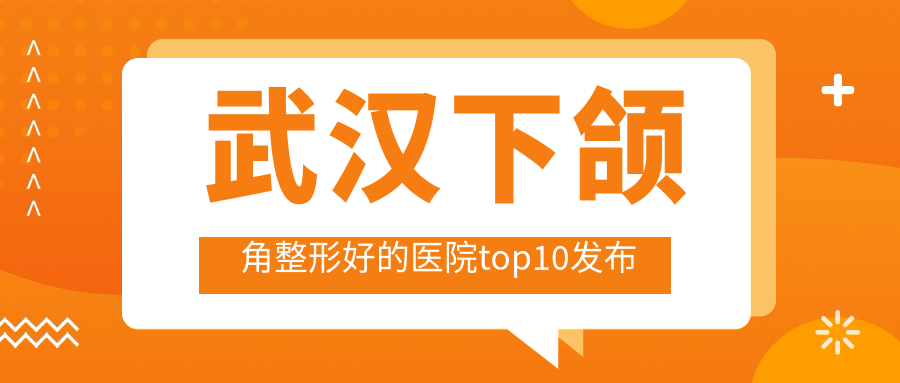 武漢下頜角整形好的醫(yī)院top10發(fā)布:匠歆天巧/顏范天美/米瑞可等有知名醫(yī)生