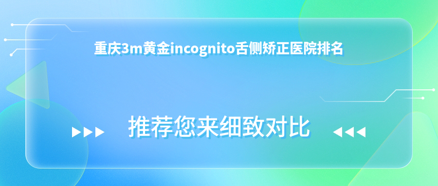 重庆3m黄金incognito舌侧矫正医院排名