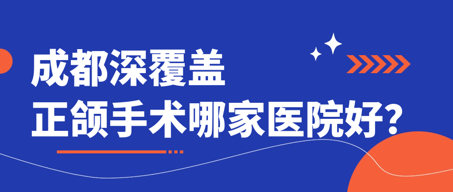 成都深覆盖正颌手术哪家医院好？